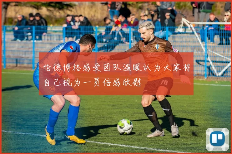 伦德博格感受团队温暖认为大家将自己视为一员倍感欣慰