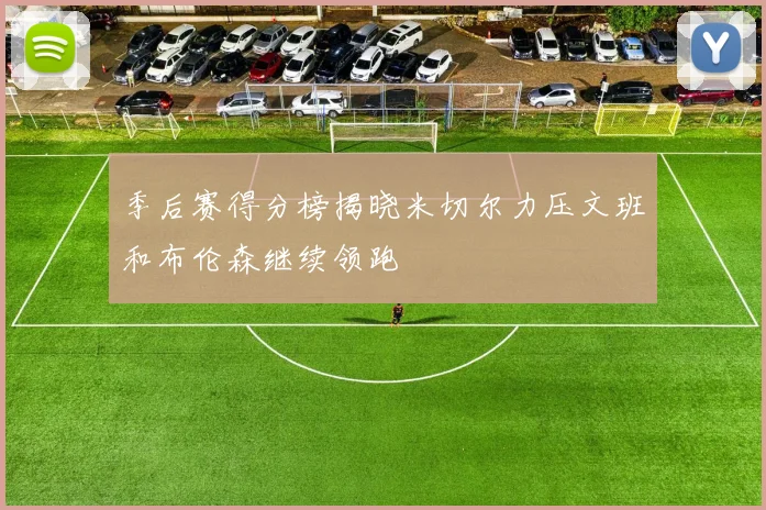 季后赛得分榜揭晓米切尔力压文班和布伦森继续领跑