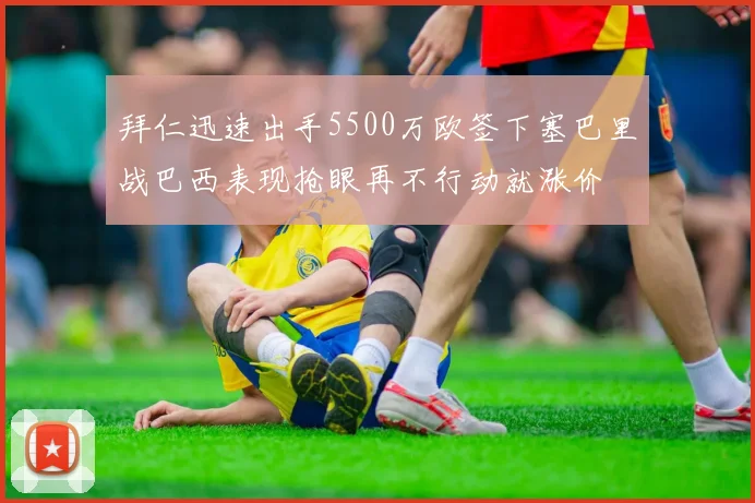 拜仁迅速出手5500万欧签下塞巴里战巴西表现抢眼再不行动就涨价