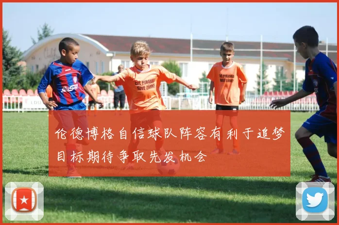 伦德博格自信球队阵容有利于追梦目标期待争取先发机会